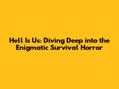 Hell Is Us: Diving Deep into the Enigmatic Survival Horror