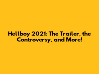 Hellboy 2021: The Trailer, the Controversy, and More!
