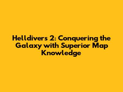 Helldivers 2: Conquering the Galaxy with Superior Map Knowledge