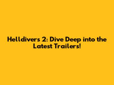 Helldivers 2: Dive Deep into the Latest Trailers!