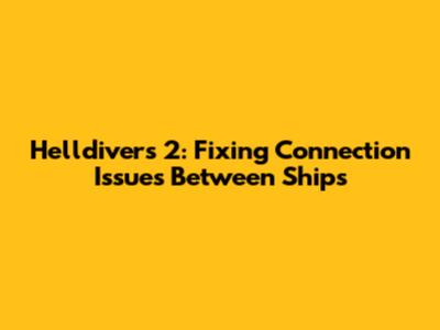 Helldivers 2: Fixing Connection Issues Between Ships