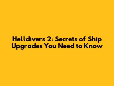 Helldivers 2: Secrets of Ship Upgrades You Need to Know