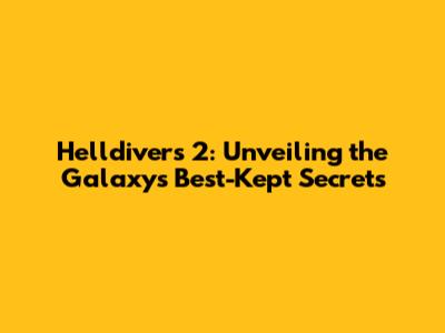 Helldivers 2: Unveiling the Galaxy's Best-Kept Secrets