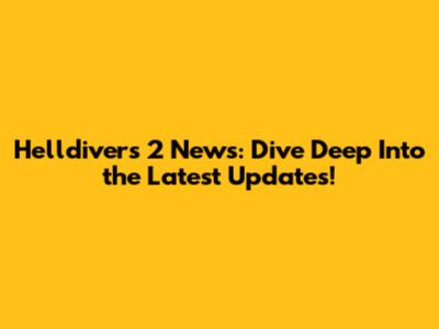 Helldivers 2 News: Dive Deep Into the Latest Updates!