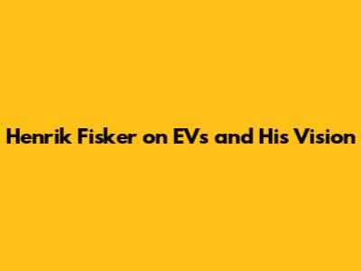 Henrik Fisker on EVs and His Vision