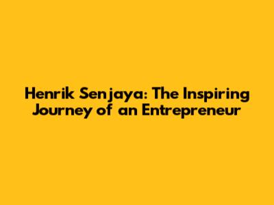 Henrik Senjaya: The Inspiring Journey of an Entrepreneur