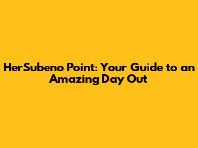 HerSubeno Point: Your Guide to an Amazing Day Out