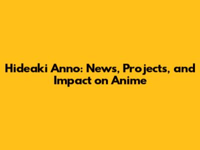 Hideaki Anno: News, Projects, and Impact on Anime