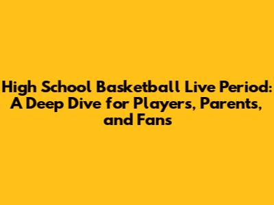 High School Basketball Live Period: A Deep Dive for Players, Parents, and Fans
