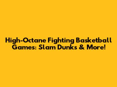 High-Octane Fighting Basketball Games: Slam Dunks & More!
