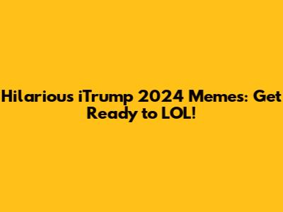 Hilarious iTrump 2024 Memes: Get Ready to LOL!