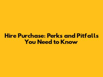 Hire Purchase: Perks and Pitfalls You Need to Know