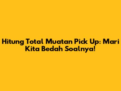 Hitung Total Muatan Pick Up: Mari Kita Bedah Soalnya!