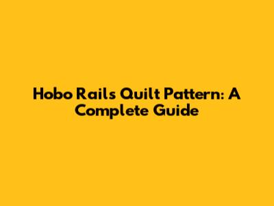 Hobo Rails Quilt Pattern: A Complete Guide