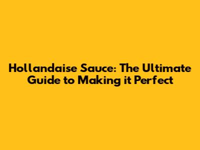 Hollandaise Sauce: The Ultimate Guide to Making it Perfect