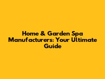 Home & Garden Spa Manufacturers: Your Ultimate Guide
