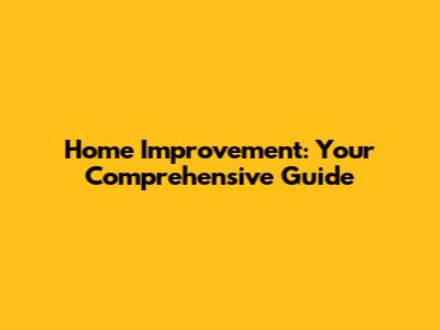 Home Improvement: Your Comprehensive Guide