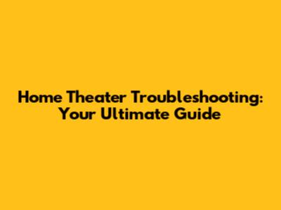 Home Theater Troubleshooting: Your Ultimate Guide