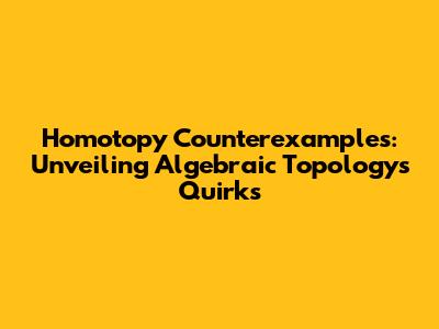 Homotopy Counterexamples: Unveiling Algebraic Topology's Quirks