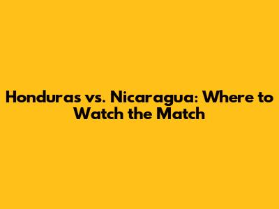 Honduras vs. Nicaragua: Where to Watch the Match