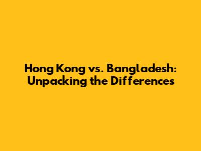 Hong Kong vs. Bangladesh: Unpacking the Differences