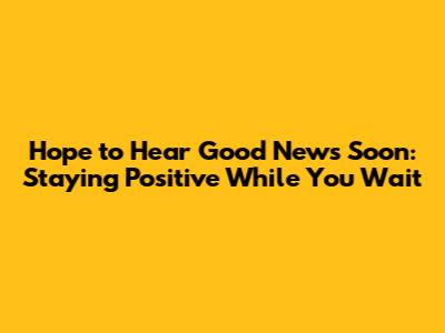 Hope to Hear Good News Soon: Staying Positive While You Wait