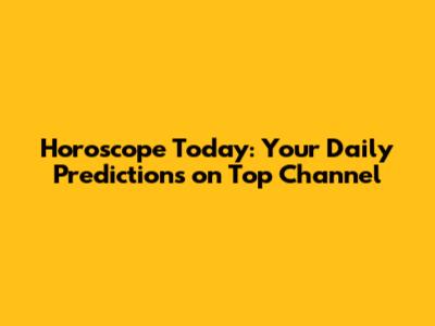 Horoscope Today: Your Daily Predictions on Top Channel