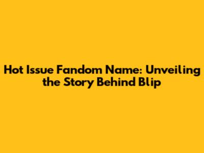 Hot Issue Fandom Name: Unveiling the Story Behind 'Blip'