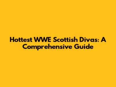 Hottest WWE Scottish Divas: A Comprehensive Guide