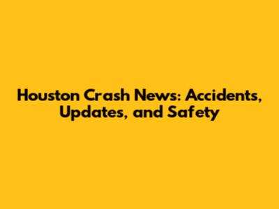 Houston Crash News: Accidents, Updates, and Safety