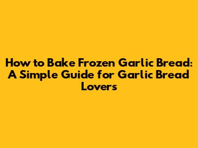 How to Bake Frozen Garlic Bread: A Simple Guide for Garlic Bread Lovers