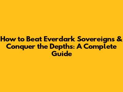 How to Beat Everdark Sovereigns & Conquer the Depths: A Complete Guide