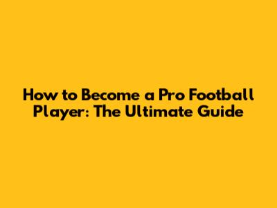 How to Become a Pro Football Player: The Ultimate Guide
