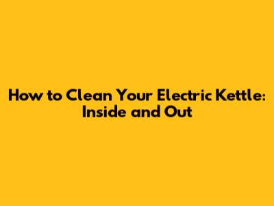 How to Clean Your Electric Kettle: Inside and Out