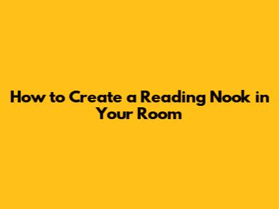 How to Create a Reading Nook in Your Room