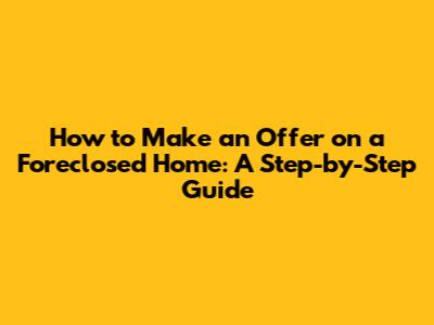 How to Make an Offer on a Foreclosed Home: A Step-by-Step Guide