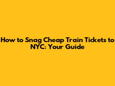How to Snag Cheap Train Tickets to NYC: Your Guide
