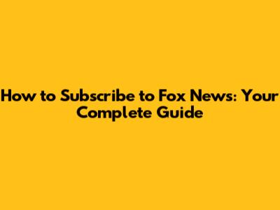 How to Subscribe to Fox News: Your Complete Guide