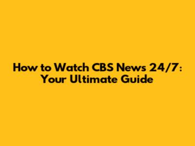How to Watch CBS News 24/7: Your Ultimate Guide
