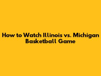 How to Watch Illinois vs. Michigan Basketball Game