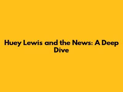 Huey Lewis and the News: A Deep Dive