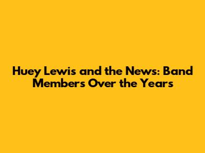 Huey Lewis and the News: Band Members Over the Years