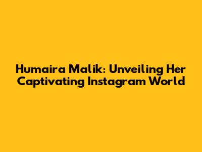 Humaira Malik: Unveiling Her Captivating Instagram World
