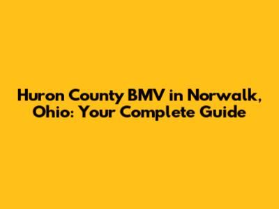 Huron County BMV in Norwalk, Ohio: Your Complete Guide