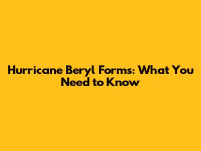 Hurricane Beryl Forms: What You Need to Know