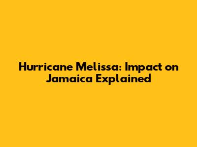 Hurricane Melissa: Impact on Jamaica Explained