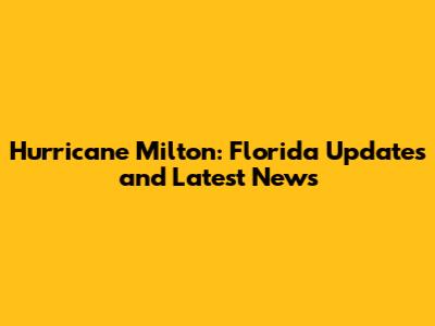 Hurricane Milton: Florida Updates and Latest News