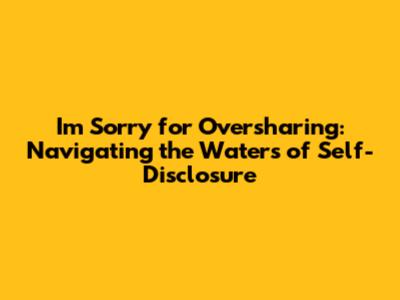 I'm Sorry for Oversharing: Navigating the Waters of Self-Disclosure