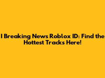 I Breaking News Roblox ID: Find the Hottest Tracks Here!