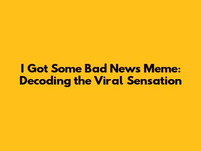 I Got Some Bad News Meme: Decoding the Viral Sensation